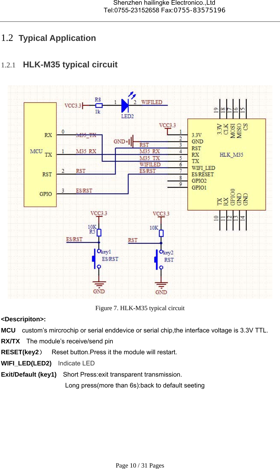                                    Shenzhen hailingke Electronico.,Ltd                                  Tel:0755-23152658 Fax:0755-83575196   Page 10 / 31 Pages 1.2 Typical Application 1.2.1 HLK-M35 typical circuit  Figure 7. HLK-M35 typical circuit &lt;Descripiton&gt;: MCU  custom’s mircrochip or serial enddevice or serial chip,the interface voltage is 3.3V TTL. RX/TX   The module’s receive/send pin RESET(key2）  Reset button.Press it the module will restart. WIFI_LED(LED2)   Indicate LED Exit/Default (key1)  Short Press:exit transparent transmission. Long press(more than 6s):back to default seeting    