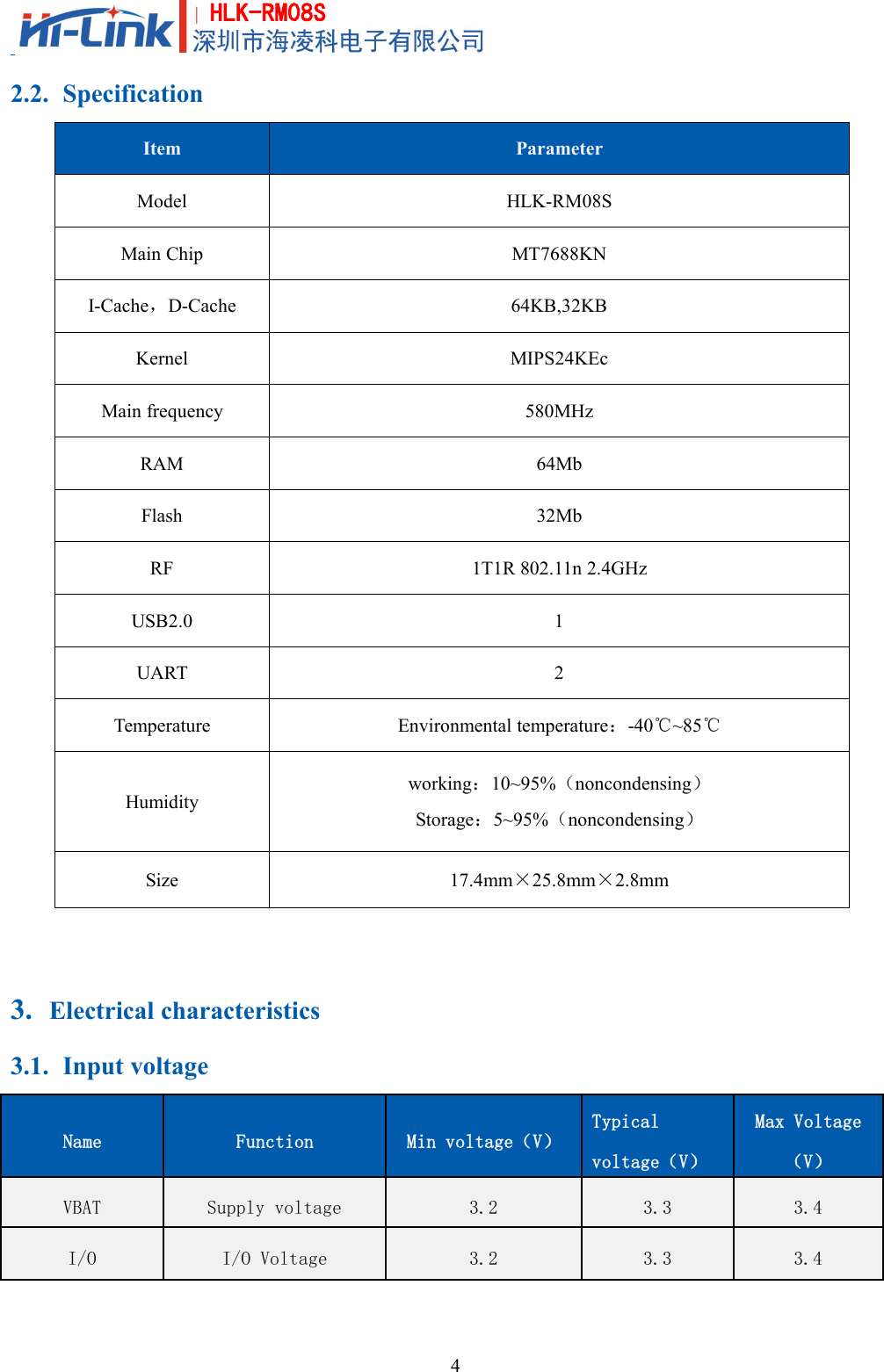 4HLK-RM08S2.2. SpecificationItemParameterModelHLK-RM08SMain ChipMT7688KNI-Cache，D-Cache64KB,32KBKernelMIPS24KEcMain frequency580MHzRAM64MbFlash32MbRF1T1R 802.11n 2.4GHzUSB2.01UART2TemperatureEnvironmental temperature：-40℃~85℃Humidityworking：10~95%（noncondensing）Storage：5~95%（noncondensing）Size17.4mm×25.8mm×2.8mm3. Electrical characteristics3.1. Input voltageNameFunctionMin voltage（V）Typicalvoltage（V）Max Voltage（V）VBATSupply voltage3.23.33.4I/OI/O Voltage3.23.33.4