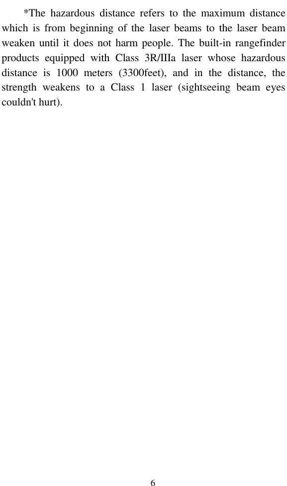   6 *The  hazardous  distance  refers  to  the  maximum  distance which is  from beginning of the  laser  beams to  the  laser  beam weaken until it does  not harm people. The built-in rangefinder products  equipped  with  Class  3R/IIIa  laser  whose  hazardous distance  is  1000  meters  (3300feet),  and  in  the  distance,  the strength  weakens  to  a  Class  1  laser  (sightseeing  beam  eyes couldn&apos;t hurt). 