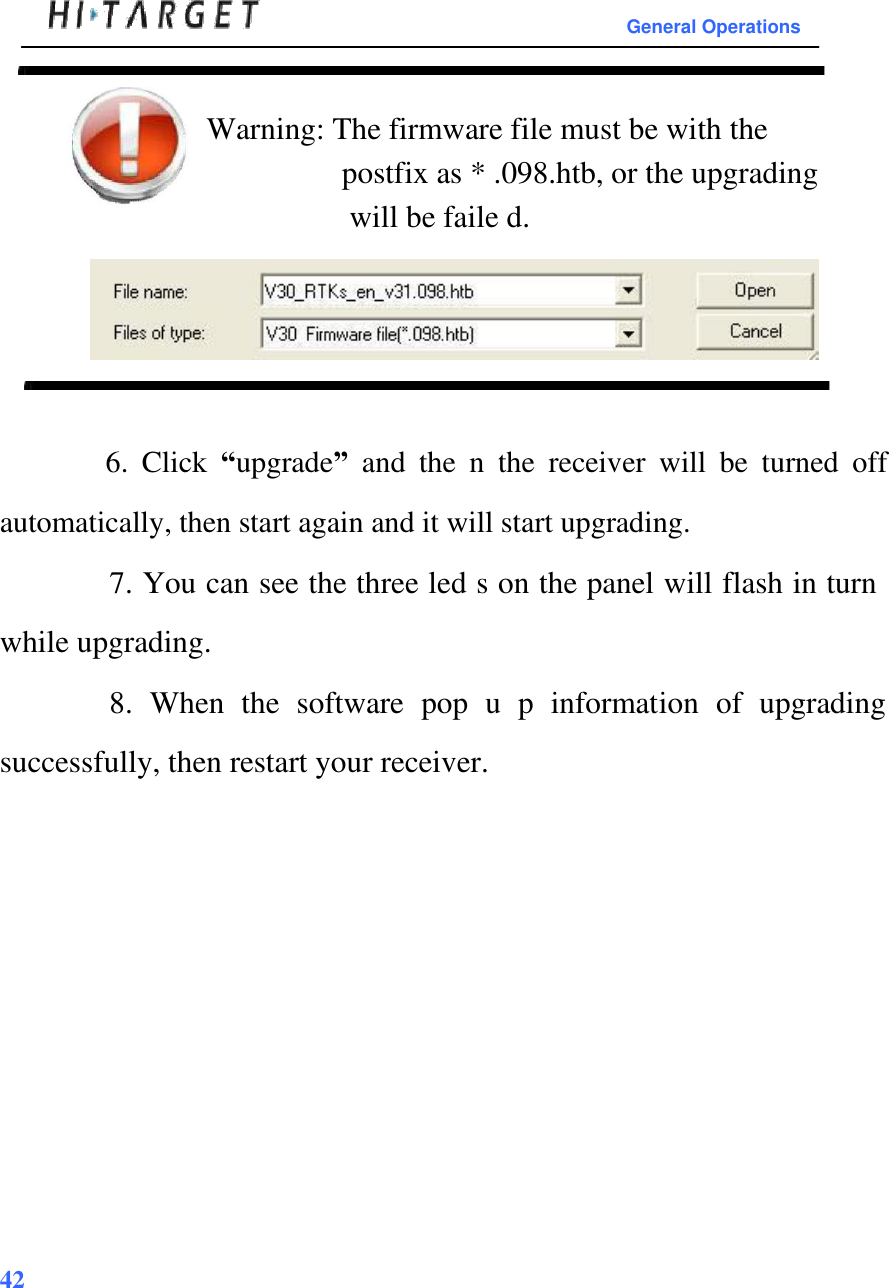  General Operations   Warning: The firmware file must be with the  postfix as * .098.htb, or the upgrading  will be faile d.        6.  Click  “upgrade”  and  the  n  the  receiver  will  be  turned  off automatically, then start again and it will start upgrading.  7. You can see the three led s on the panel will flash in turn while upgrading.  8.  When  the  software  pop  u  p  information  of  upgrading successfully, then restart your receiver.                       42     