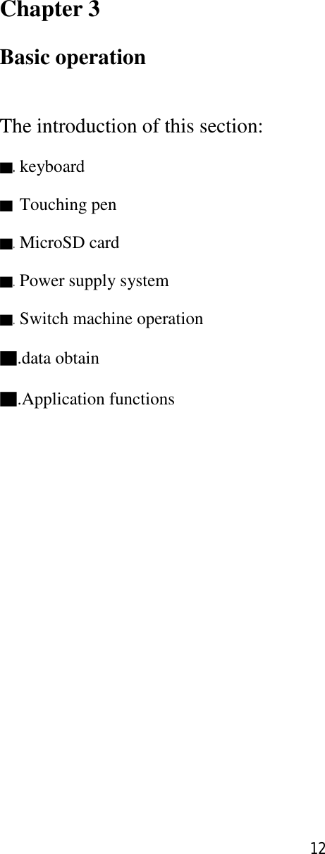 12   Chapter 3 Basic operation  The introduction of this section: ▇.keyboard ▇ Touching pen ▇.MicroSD card ▇.Power supply system ▇.Switch machine operation ▇.data obtain ▇.Application functions           