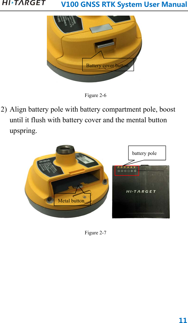      V100GNSSRTKSystemUserManual11 Figure 2-6 2) Align battery pole with battery compartment pole, boost until it flush with battery cover and the mental button upspring.  Figure 2-7 Battery cover buttonbattery pole Metal button