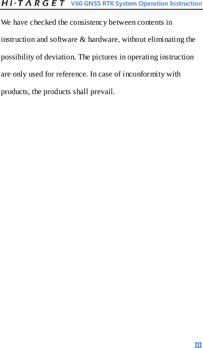          V60 GNSS RTK System Operation Instruction  We have checked the consistency between contents in instruction and software &amp; hardware, without eliminating the possibility of deviation. The pictures in operating instruction are only used for reference. In case of inconformity with products, the products shall prevail.   III 