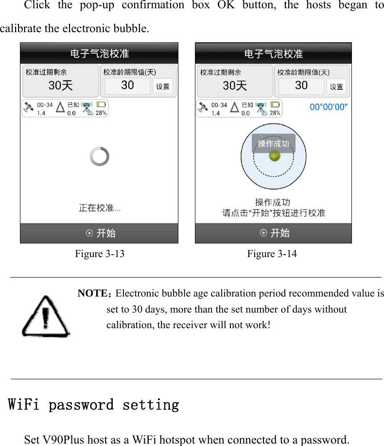 Click the pop-up confirmation box OK button, the hosts began to calibrate the electronic bubble.     Figure 3-13                       Figure 3-14  NOTE：Electronic bubble age calibration period recommended value is set to 30 days, more than the set number of days without calibration, the receiver will not work!     WiFi password setting Set V90Plus host as a WiFi hotspot when connected to a password. 