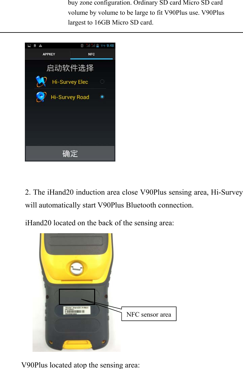 buy zone configuration. Ordinary SD card Micro SD card volume by volume to be large to fit V90Plus use. V90Plus largest to 16GB Micro SD card.    2. The iHand20 induction area close V90Plus sensing area, Hi-Survey will automatically start V90Plus Bluetooth connection. iHand20 located on the back of the sensing area:        V90Plus located atop the sensing area: NFC sensor area