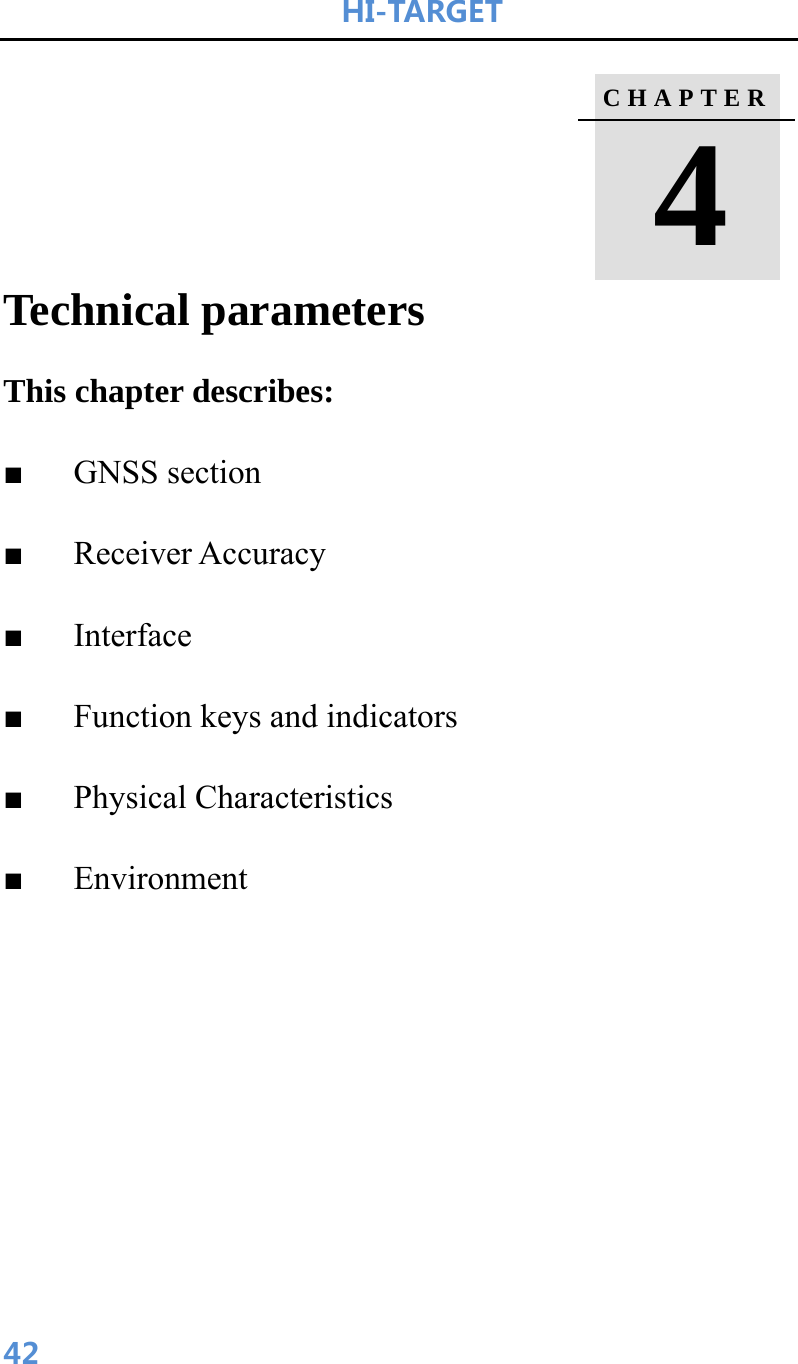 HI-TARGET                      42    Technical parameters This chapter describes: ■   GNSS section ■   Receiver Accuracy ■   Interface ■   Function keys and indicators ■   Physical Characteristics ■   Environment  C H A P T E R   4  