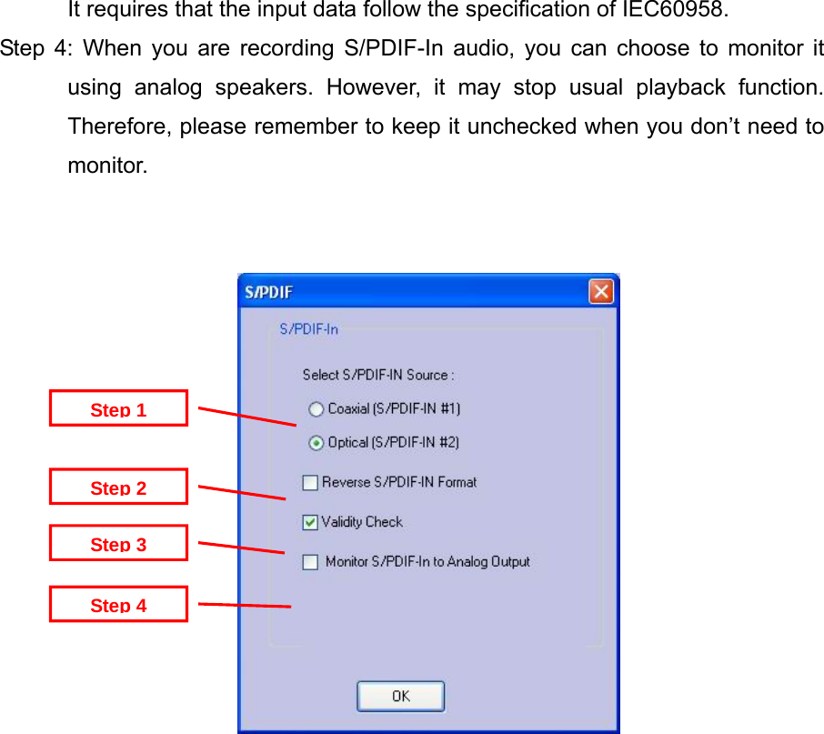 It requires that the input data follow the specification of IEC60958. Step 4: When you are recording S/PDIF-In audio, you can choose to monitor it using analog speakers. However, it may stop usual playback function. Therefore, please remember to keep it unchecked when you don&rsquo;t need to monitor.    Step 4Step 3Step 2Step 1                