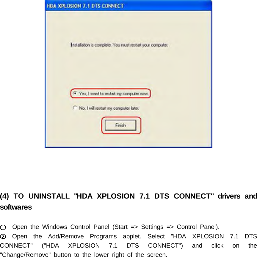 (4) TO UNINSTALL "HDA XPLOSION 7.1 DTS CONNECT" drivers andsoftwaresOpen the Windows Control Panel (Start => Settings => Control Panel).Open the Add/Remove Programs applet. Select "HDA XPLOSION 7.1 DTSCONNECT" ("HDA XPLOSION 7.1 DTS CONNECT") and click on the"Change/Remove" button to the lower right of the screen.