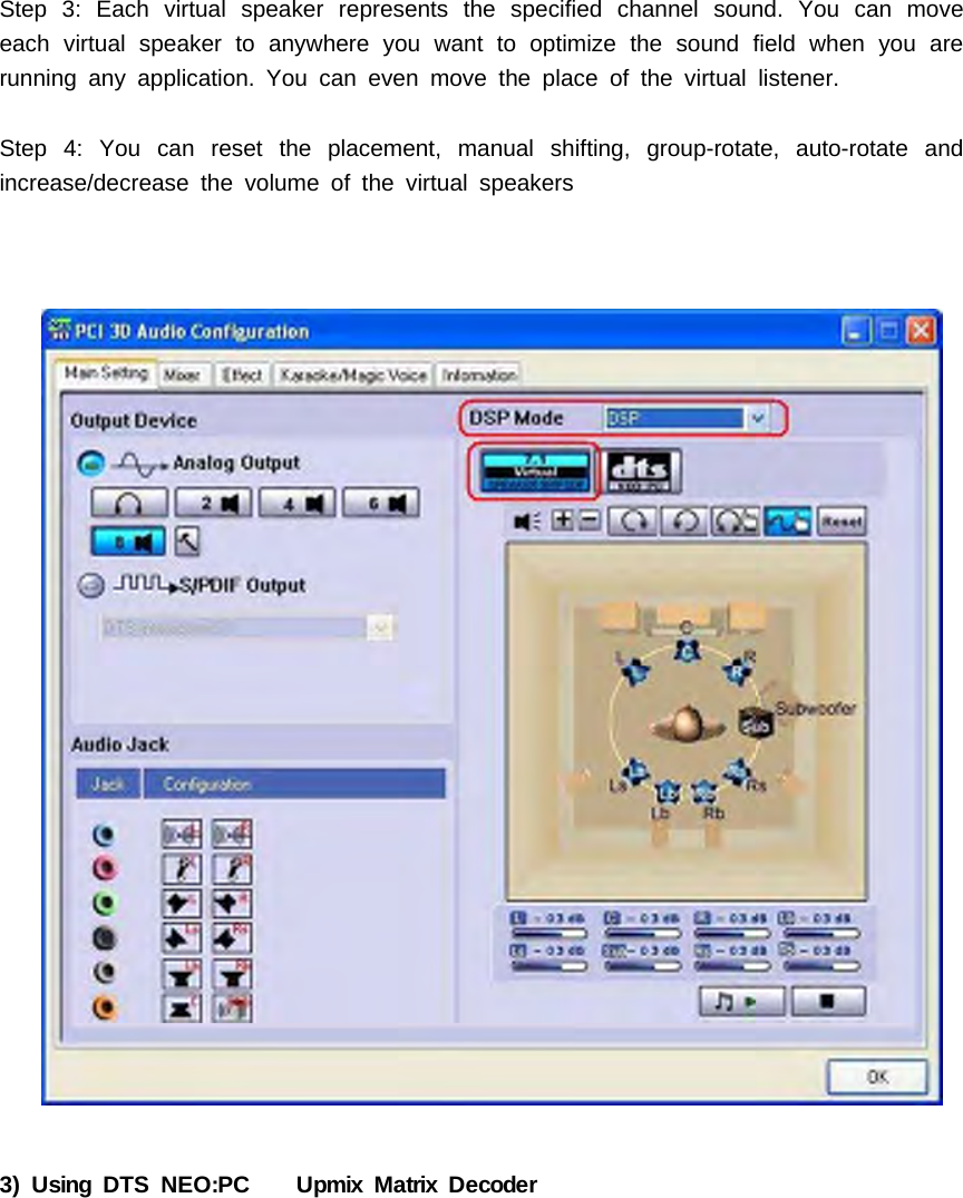 Step 3: Each virtual speaker represents the specified channel sound. You can moveeach virtual speaker to anywhere you want tooptimizethesoundfieldwhenyouarerunning any application. You can even move the place of the virtual listener.Step 4: You can reset the placement, manual shifting, group-rotate, auto-rotate andincrease/decrease the volume of the virtual speakers3) Using DTS NEO:PC Upmix Matrix Decoder