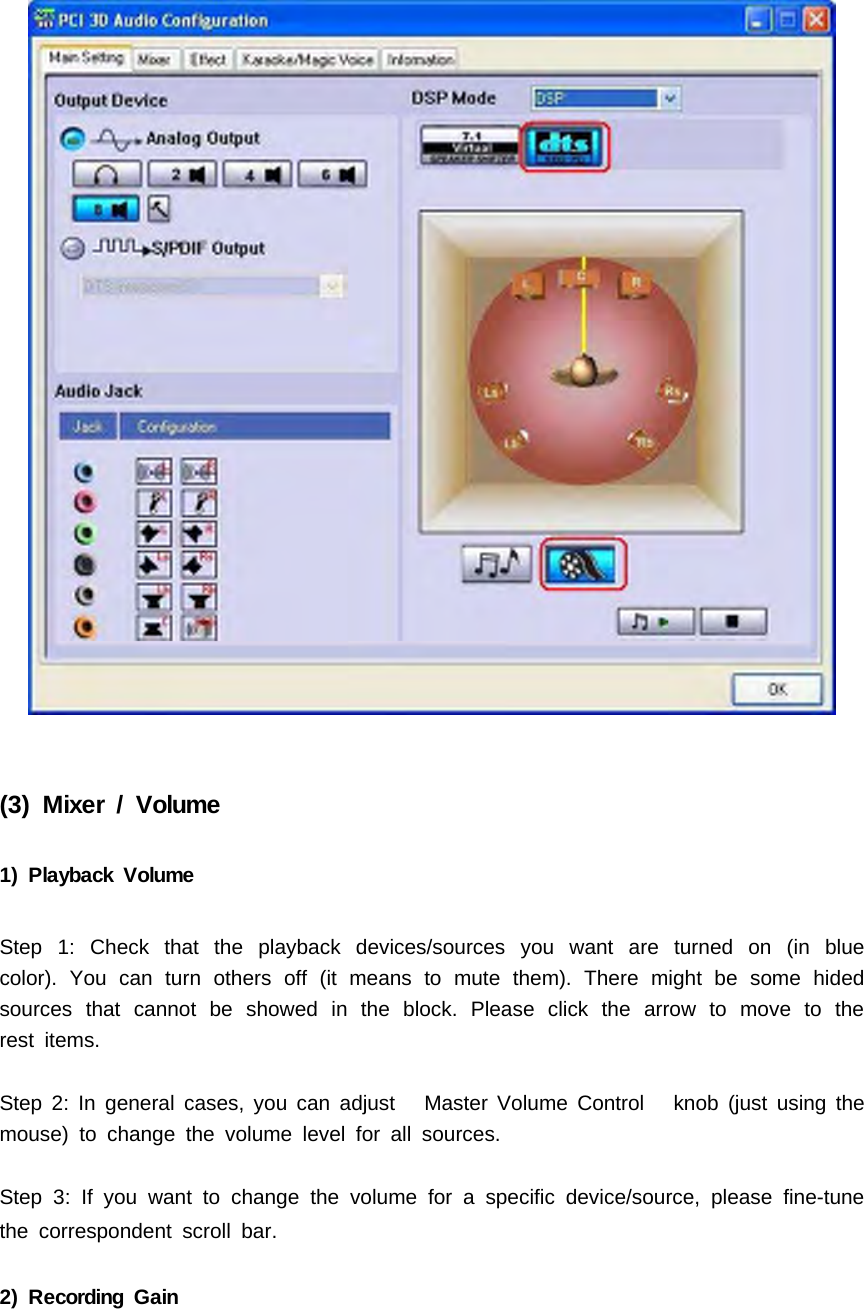 (3) Mixer / Volume1) Playback VolumeStep 1: Check that the playback devices/sources you want are turned on (in bluecolor). You can turn others off (it means to mute them). There might be some hidedsources that cannot be showed in the block. Please click the arrow to move to therest items.Step 2: In general cases, you can adjust Master Volume Control knob (just using themouse) to change the volume level for all sources.Step 3: If you want to change the volume for a specific device/source, please fine-tunethe correspondent scroll bar.2) Recording Gain