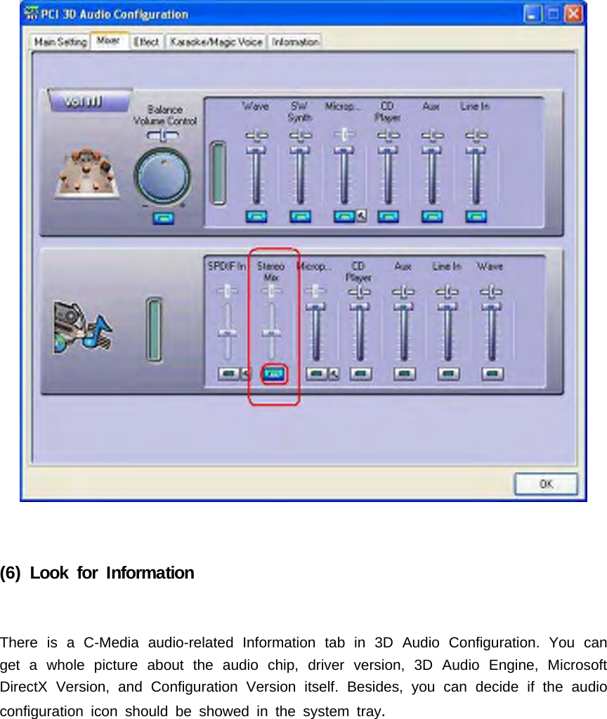(6) Look for InformationThere is a C-Media audio-related Information tab in 3D Audio Configuration. You canget a whole picture about the audio chip, driver version, 3D Audio Engine, MicrosoftDirectX Version, and Configuration Version itself. Besides, you can decide if the audioconfiguration icon should be showed in the system tray.