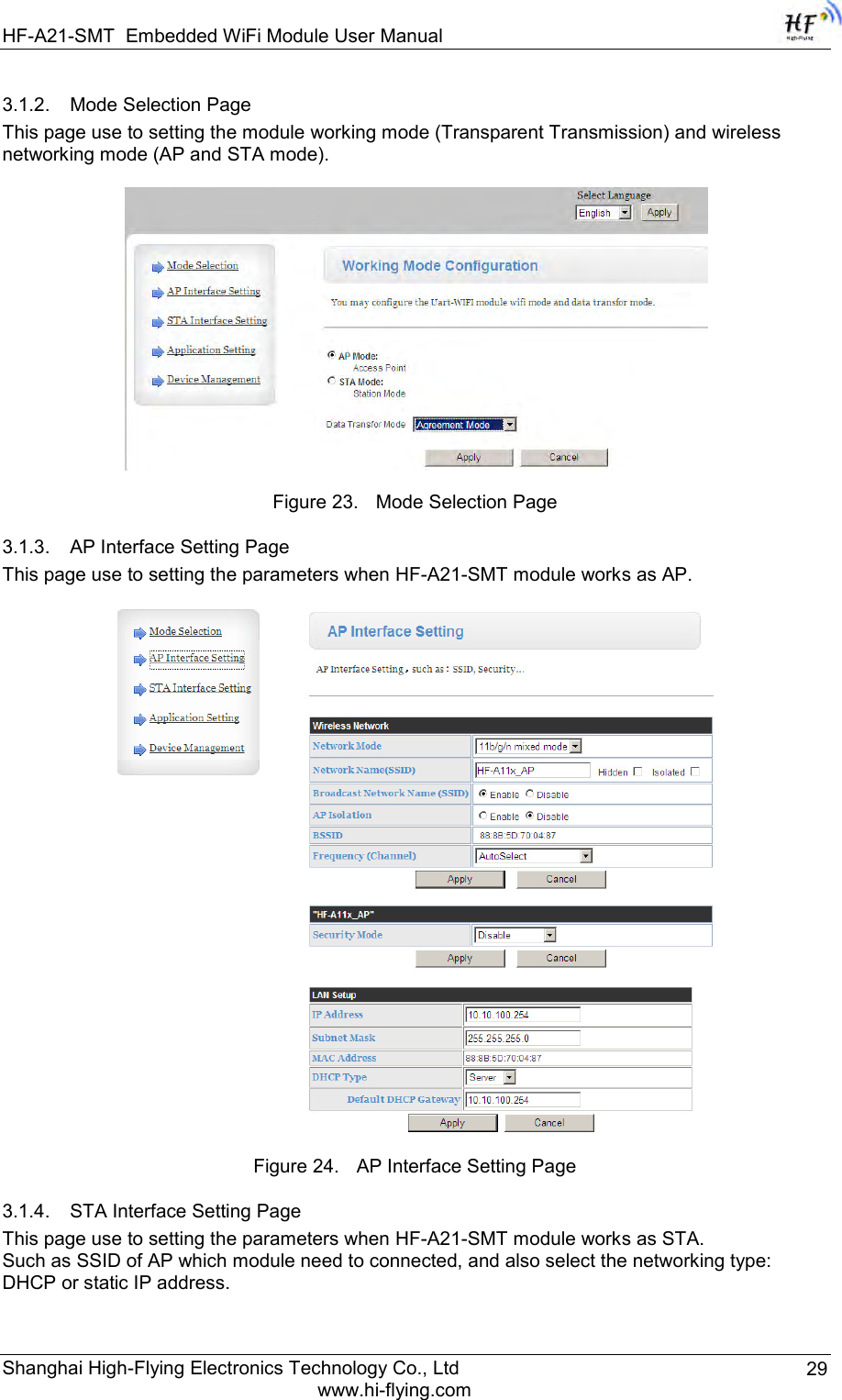 HF-A21-SMT Embedded WiFi Module User Manual Shanghai High-Flying Electronics Technology Co., Ltd www.hi-flying.com 29 3.1.2. Mode Selection Page This page use to setting the module working mode (Transparent Transmission) and wireless networking mode (AP and STA mode).   Figure 23. Mode Selection Page 3.1.3. AP Interface Setting Page This page use to setting the parameters when HF-A21-SMT module works as AP.  Figure 24. AP Interface Setting Page 3.1.4. STA Interface Setting Page This page use to setting the parameters when HF-A21-SMT module works as STA.  Such as SSID of AP which module need to connected, and also select the networking type: DHCP or static IP address.  