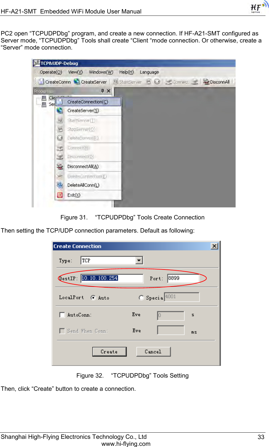 HF-A21-SMT Embedded WiFi Module User Manual Shanghai High-Flying Electronics Technology Co., Ltd www.hi-flying.com 33 PC2 open “TCPUDPDbg” program, and create a new connection. If HF-A21-SMT configured as Server mode, “TCPUDPDbg” Tools shall create “Client “mode connection. Or otherwise, create a “Server” mode connection.   Figure 31.  “TCPUDPDbg” Tools Create Connection Then setting the TCP/UDP connection parameters. Default as following:   Figure 32.  “TCPUDPDbg” Tools Setting Then, click “Create” button to create a connection.  