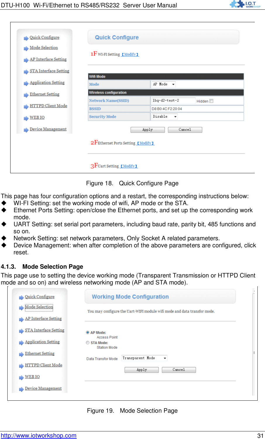 DTU-H100 Wi-Fi/Ethernet to RS485/RS232  Server User Manual    http://www.iotworkshop.com 31  Figure 18. Quick Configure Page This page has four configuration options and a restart, the corresponding instructions below:  WI-FI Setting: set the working mode of wifi, AP mode or the STA.  Ethernet Ports Setting: open/close the Ethernet ports, and set up the corresponding work mode.  UART Setting: set serial port parameters, including baud rate, parity bit, 485 functions and so on.  Network Setting: set network parameters, Only Socket A related parameters.  Device Management: when after completion of the above parameters are configured, click reset. 4.1.3. Mode Selection Page This page use to setting the device working mode (Transparent Transmission or HTTPD Client mode and so on) and wireless networking mode (AP and STA mode).  Figure 19. Mode Selection Page 