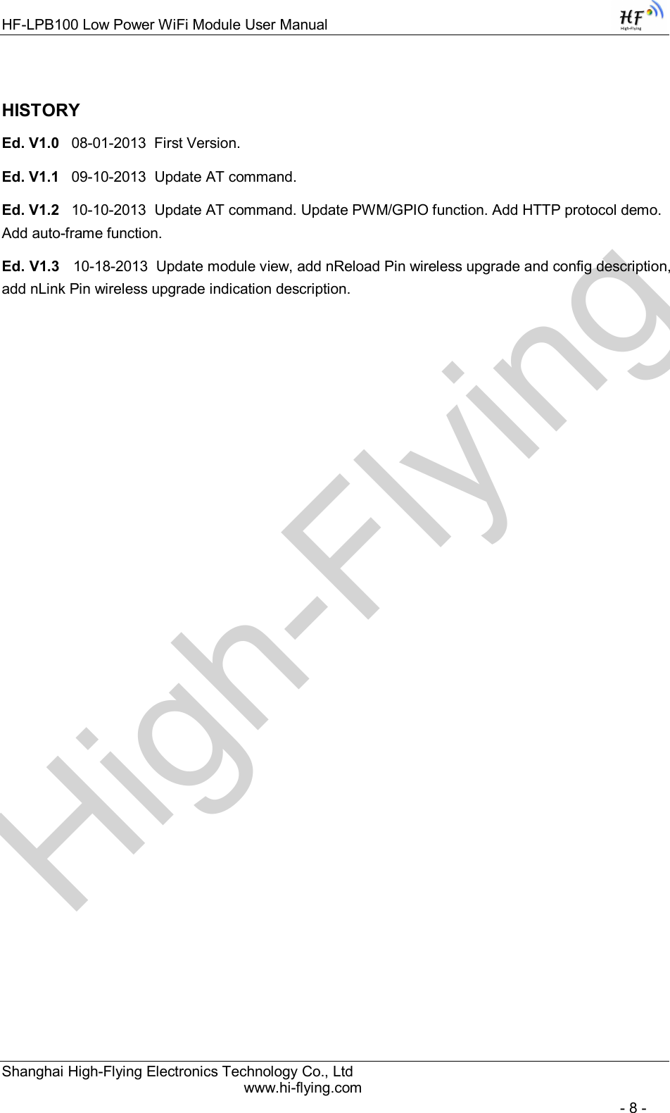High-FlyingHF-LPB100 Low Power WiFi Module User Manual Shanghai High-Flying Electronics Technology Co., Ltd www.hi-flying.com   - 8 - HISTORY Ed. V1.0   08-01-2013  First Version. Ed. V1.1   09-10-2013  Update AT command. Ed. V1.2   10-10-2013  Update AT command. Update PWM/GPIO function. Add HTTP protocol demo. Add auto-frame function. Ed. V1.3   10-18-2013  Update module view, add nReload Pin wireless upgrade and config description, add nLink Pin wireless upgrade indication description.            