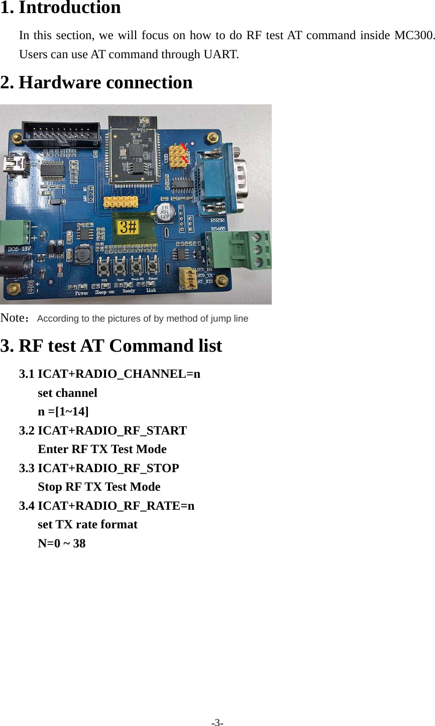 -3-1. IntroductionIn this section, we will focus on how to do RF test AT command inside MC300.Users can use AT command through UART.2. Hardware connectionNote：According to the pictures of by method of jump line3. RF test AT Command list3.1 ICAT+RADIO_CHANNEL=nset channeln =[1~14]3.2 ICAT+RADIO_RF_STARTEnter RF TX Test Mode3.3 ICAT+RADIO_RF_STOPStop RF TX Test Mode3.4 ICAT+RADIO_RF_RATE=nset TX rate formatN=0 ~ 38