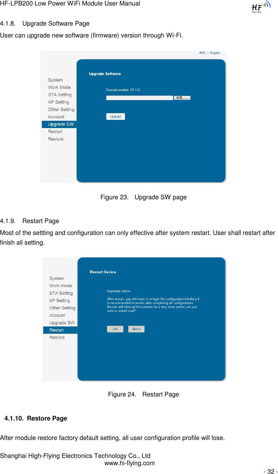 HF-LPB200 Low Power WiFi Module User Manual Shanghai High-Flying Electronics Technology Co., Ltd www.hi-flying.com   - 32 - 4.1.8. Upgrade Software Page User can upgrade new software (firmware) version through Wi-Fi.                   Figure 23. Upgrade SW page 4.1.9. Restart Page Most of the settting and configuration can only effective after system restart. User shall restart after finish all setting.                    Figure 24. Restart Page 4.1.10. Restore Page After module restore factory default setting, all user configuration profile will lose. 