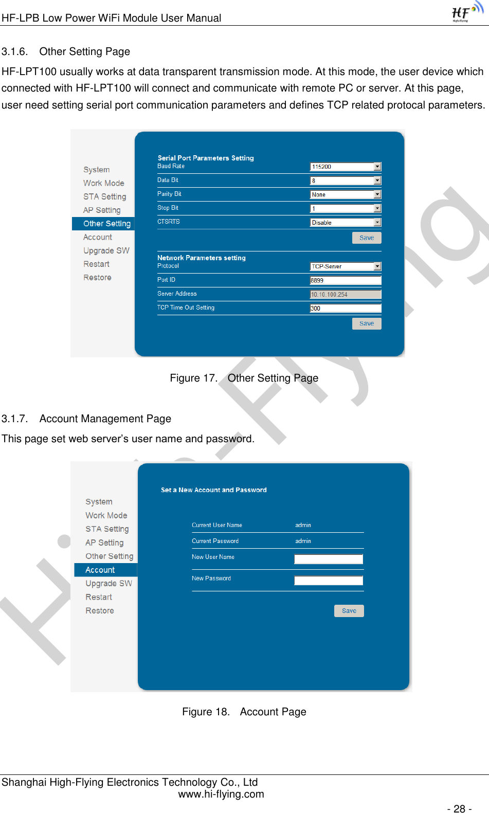 High-FlyingHF-LPB Low Power WiFi Module User Manual Shanghai High-Flying Electronics Technology Co., Ltd www.hi-flying.com   - 28 - 3.1.6. Other Setting Page HF-LPT100 usually works at data transparent transmission mode. At this mode, the user device which connected with HF-LPT100 will connect and communicate with remote PC or server. At this page, user need setting serial port communication parameters and defines TCP related protocal parameters.                   Figure 17. Other Setting Page 3.1.7. Account Management Page This page set web server’s user name and password.                   Figure 18. Account Page 