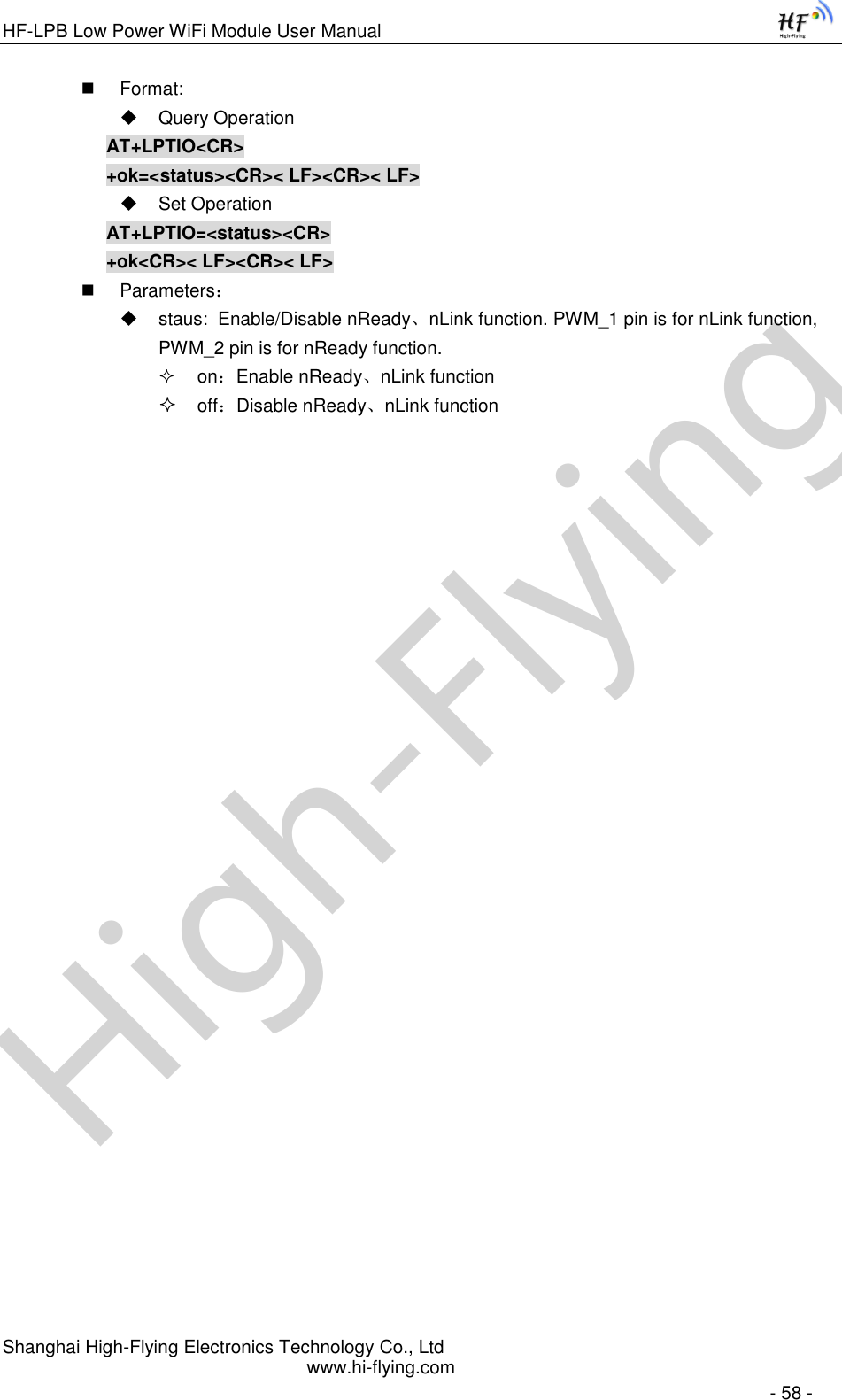High-FlyingHF-LPB Low Power WiFi Module User Manual Shanghai High-Flying Electronics Technology Co., Ltd www.hi-flying.com   - 58 -  Format:  Query Operation AT+LPTIO&lt;CR&gt; +ok=&lt;status&gt;&lt;CR&gt;&lt; LF&gt;&lt;CR&gt;&lt; LF&gt;  Set Operation AT+LPTIO=&lt;status&gt;&lt;CR&gt; +ok&lt;CR&gt;&lt; LF&gt;&lt;CR&gt;&lt; LF&gt;  Parameters：   staus:  Enable/Disable nReady、nLink function. PWM_1 pin is for nLink function, PWM_2 pin is for nReady function.  on：Enable nReady、nLink function  off：Disable nReady、nLink function  