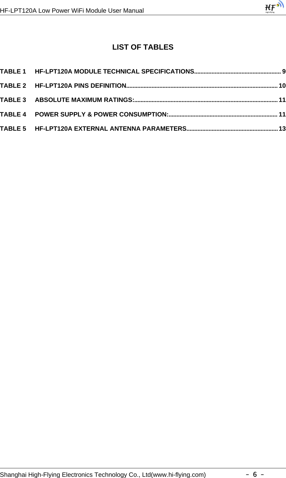 HF-LPT120A Low Power WiFi Module User ManualShanghai High-Flying Electronics Technology Co., Ltd(www.hi-flying.com) -6-LIST OF TABLESTABLE 1 HF-LPT120A MODULE TECHNICAL SPECIFICATIONS....................................................... 9TABLE 2 HF-LPT120A PINS DEFINITION................................................................................................ 10TABLE 3 ABSOLUTE MAXIMUM RATINGS:...........................................................................................11TABLE 4 POWER SUPPLY &amp; POWER CONSUMPTION:..................................................................... 11TABLE 5 HF-LPT120A EXTERNAL ANTENNA PARAMETERS..........................................................13