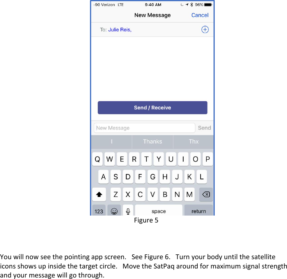  Figure 5    You will now see the pointing app screen.   See Figure 6.   Turn your body until the satellite icons shows up inside the target circle.   Move the SatPaq around for maximum signal strength and your message will go through.   