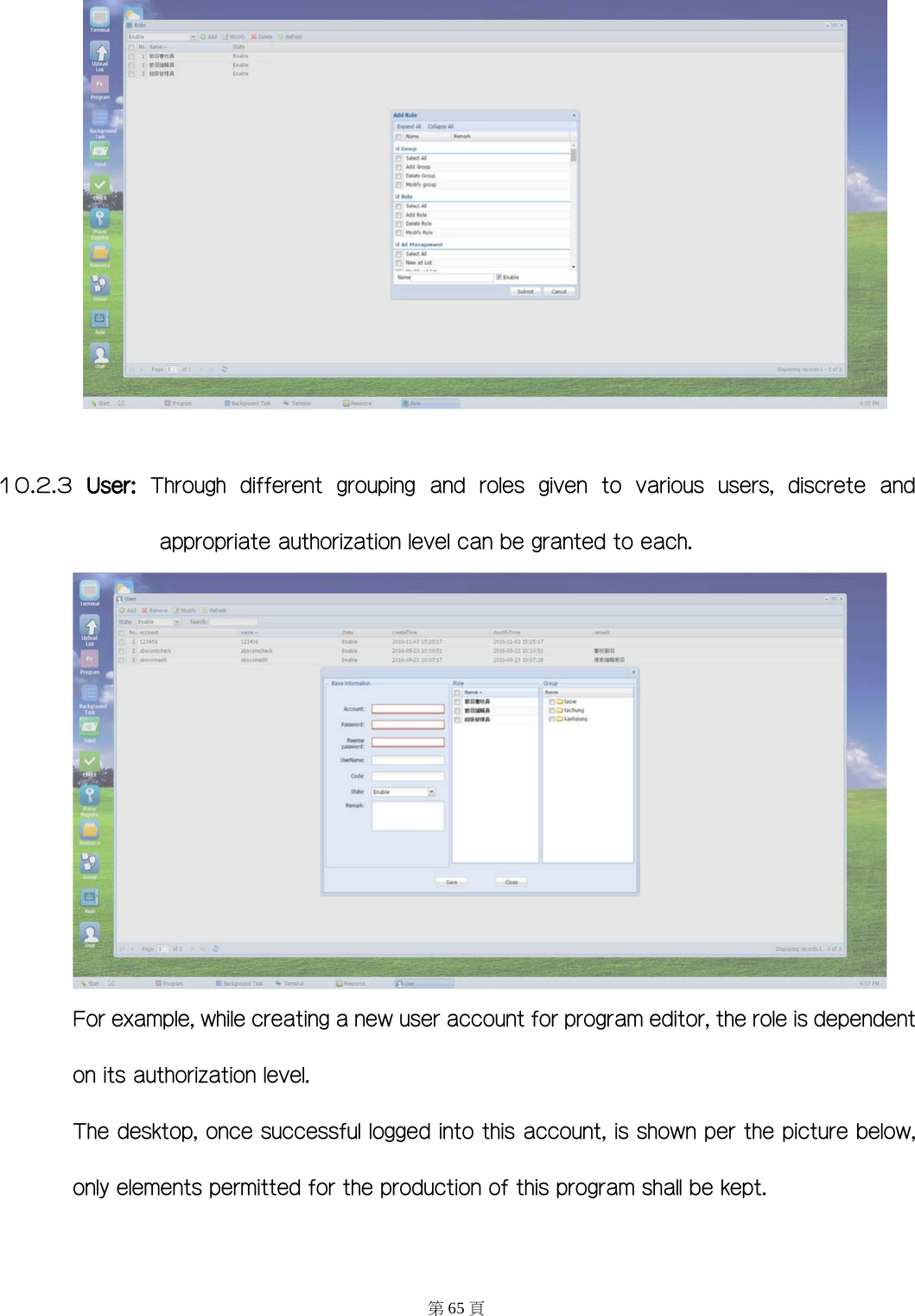   10.2.3 User: Through  different  grouping  and  roles  given  to  various  users,  discrete  and appropriate authorization level can be granted to each.  For example, while creating a new user account for program editor, the role is dependent   on its authorization level. The desktop, once successful logged into this account, is shown per the picture below, only elements permitted for the production of this program shall be kept.  第65 頁 