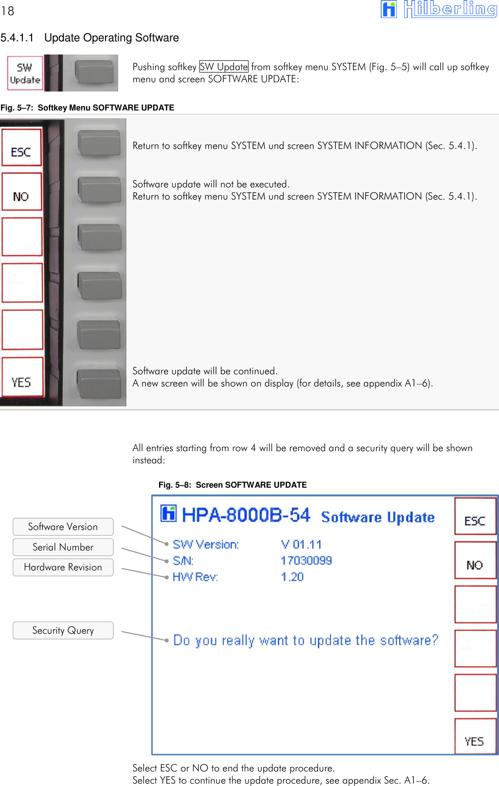 18        5.4.1.1  Update Operating Software  Pushing softkey SW Update from softkey menu SYSTEM (Fig. 5&ndash;5) will call up softkey menu and screen SOFTWARE UPDATE:  Fig. 5&ndash;7:  Softkey Menu SOFTWARE UPDATE  Return to softkey menu SYSTEM und screen SYSTEM INFORMATION (Sec. 5.4.1).  Software update will not be executed. Return to softkey menu SYSTEM und screen SYSTEM INFORMATION (Sec. 5.4.1).           Software update will be continued. A new screen will be shown on display (for details, see appendix A1&ndash;6).    All entries starting from row 4 will be removed and a security query will be shown instead:  Fig. 5&ndash;8:  Screen SOFTWARE UPDATE                 Select ESC or NO to end the update procedure. Select YES to continue the update procedure, see appendix Sec. A1&ndash;6.   Hardware Revision Software Version Serial Number Security Query 