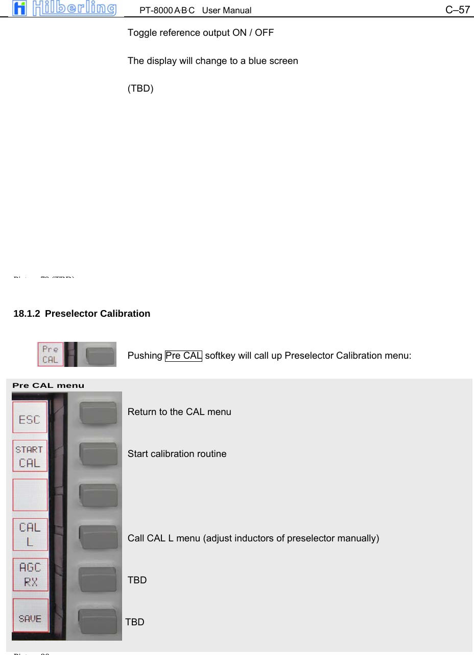  PT-8000 A&middot;B&middot;C   User Manual C&ndash;57   Pre CAL menu Pi t 80Toggle reference output ON / OFF  The display will change to a blue screen  (TBD)                18.1.2 Preselector Calibration   Pushing Pre CAL softkey will call up Preselector Calibration menu:    Return to the CAL menu   Start calibration routine      Call CAL L menu (adjust inductors of preselector manually)   TBD   TBD     Pi t 79 (TBD)