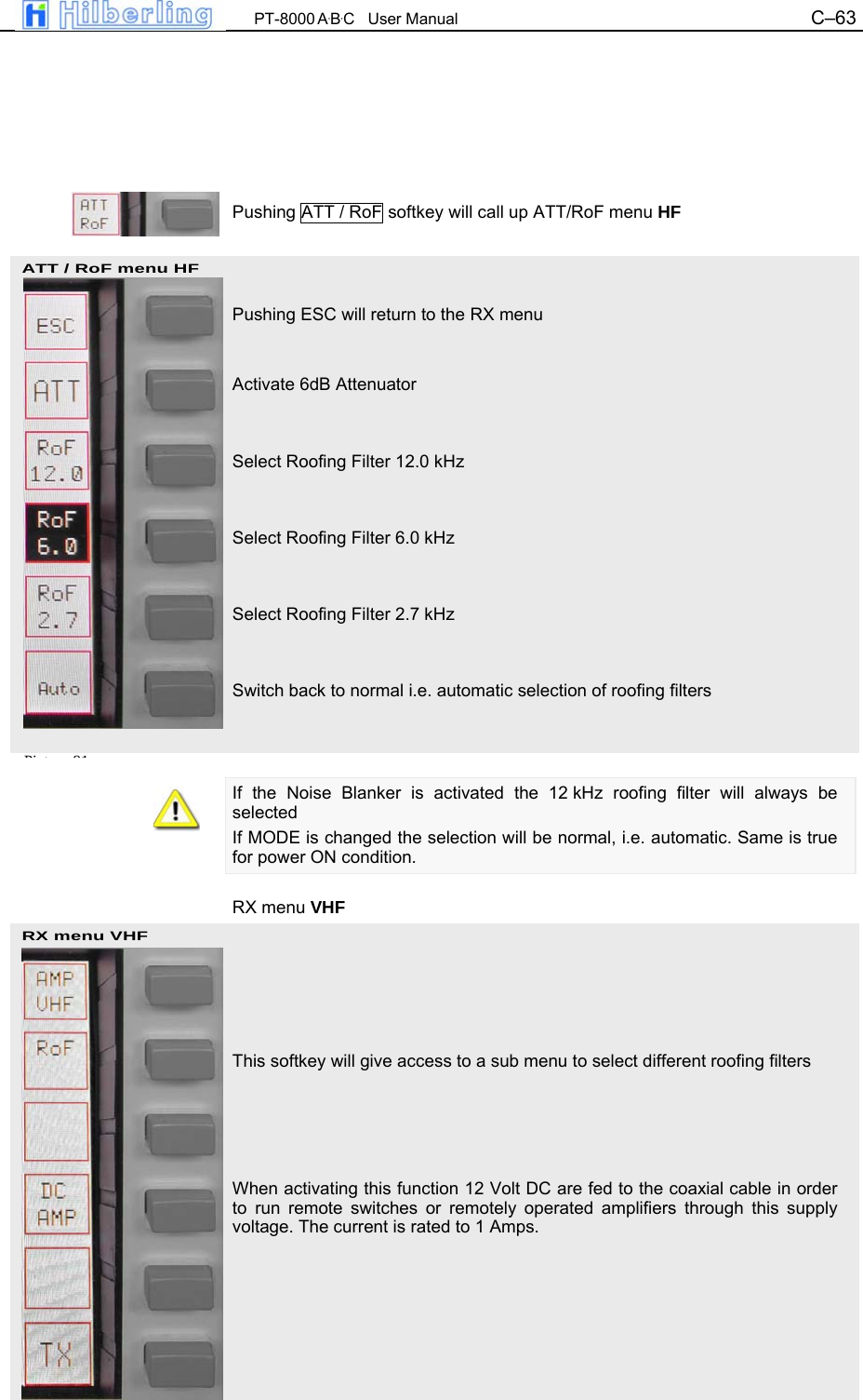  PT-8000 A&middot;B&middot;C   User Manual C&ndash;63   ATT / RoF menu HF  RX menu VHF        Pushing ATT / RoF softkey will call up ATT/RoF menu HF    Pushing ESC will return to the RX menu   Activate 6dB Attenuator   Select Roofing Filter 12.0 kHz   Select Roofing Filter 6.0 kHz   Select Roofing Filter 2.7 kHz   Switch back to normal i.e. automatic selection of roofing filters    If the Noise Blanker is activated the 12 kHz roofing filter will always be selected If MODE is changed the selection will be normal, i.e. automatic. Same is true for power ON condition.  RX menu VHF      This softkey will give access to a sub menu to select different roofing filters     When activating this function 12 Volt DC are fed to the coaxial cable in order to run remote switches or remotely operated amplifiers through this supply voltage. The current is rated to 1 Amps.  Pi t 91