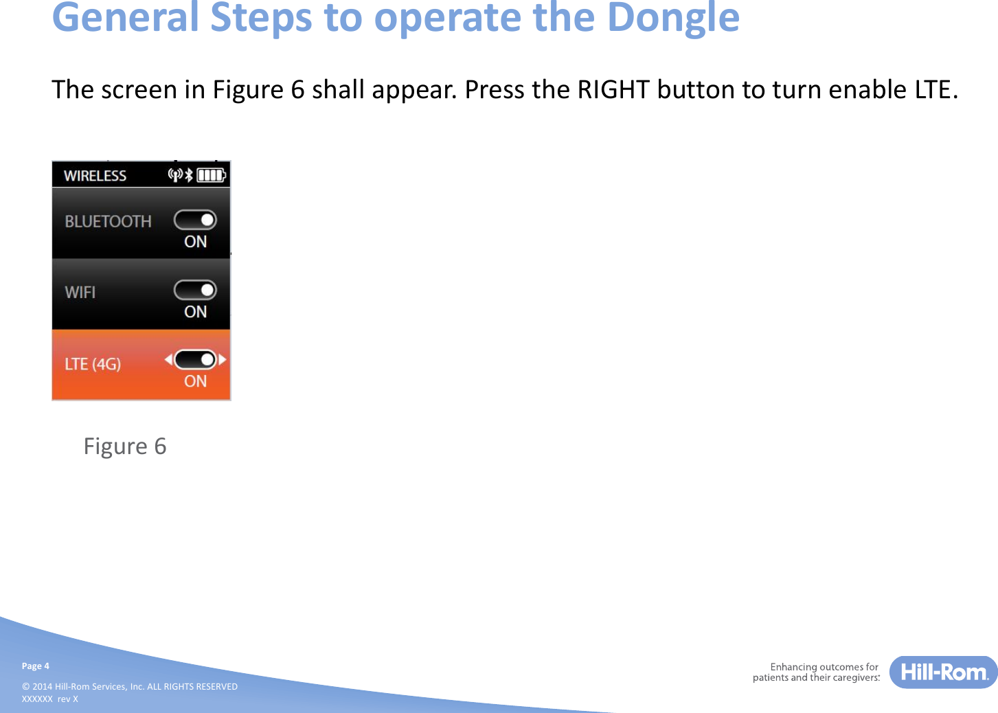 Page 4© 2014 Hill-Rom Services, Inc. ALL RIGHTS RESERVEDXXXXXX  rev XGeneral Steps to operate the DongleThe screen in Figure 6 shall appear. Press the RIGHT button to turn enable LTE. Figure 6