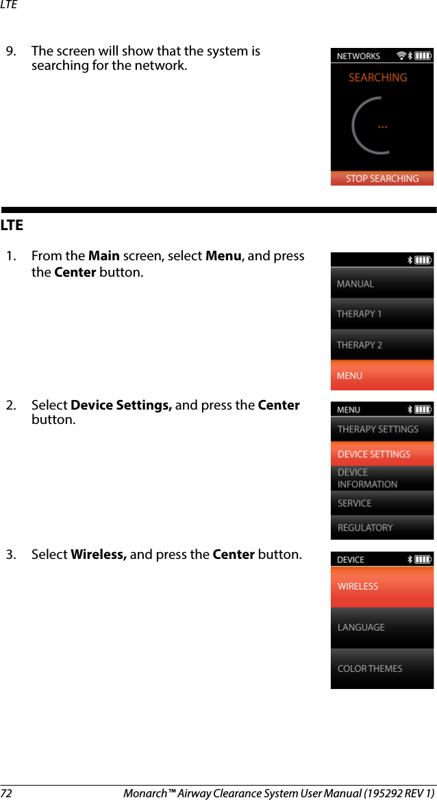 72 Monarch™ Airway Clearance System User Manual (195292 REV 1) LTELTE9. The screen will show that the system is searching for the network.1. From the Main screen, select Menu, and press the Center button.2. Select Device Settings, and press the Center button.3. Select Wireless, and press the Center button. 