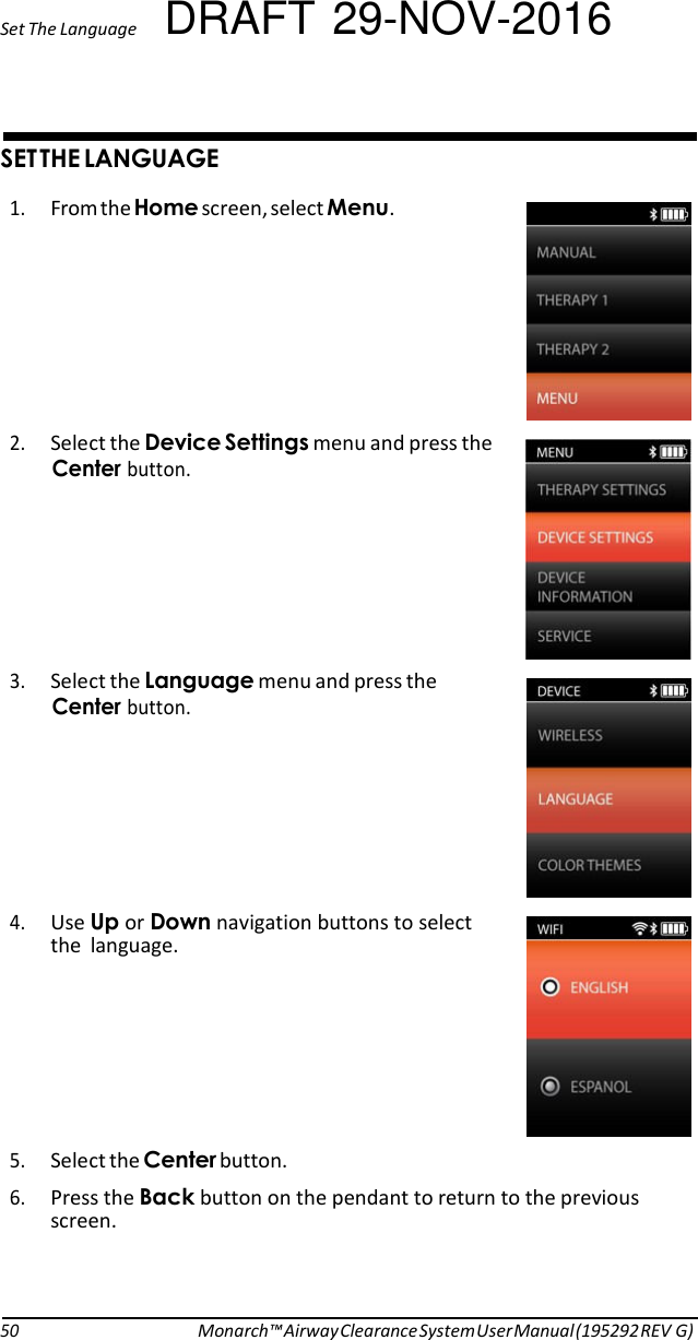 Set The Language DRAFT 29-NOV-2016   ) &amp;&amp; 1. From the ).screen, select .   2. Select the -menu and press the button.       3. Select the  --menu and press the button.        4. Use or ,navigation buttons to select the  language.        5. Select the button. 6. Press the 5button on the pendant to return to the previous screen.     50 Monarch™ Airway Clearance System User Manual (195292 REV G) 