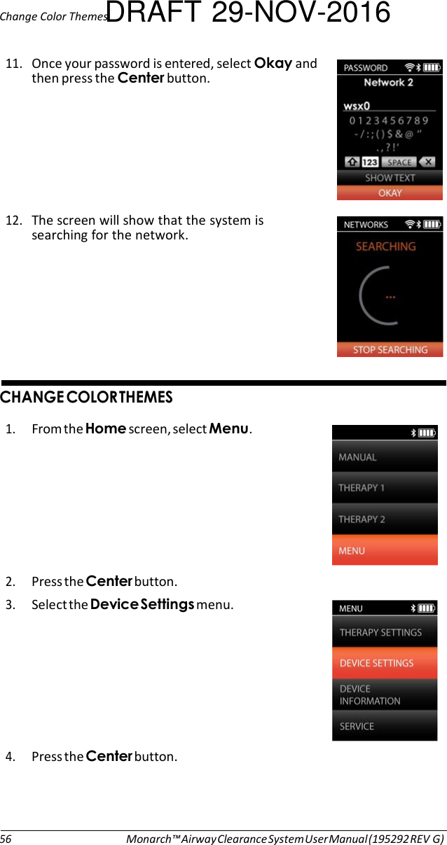 Change Color ThemesDRAFT 29-NOV-2016  11. Once your password is entered, select 5+and then press the button.        12. The screen will show that the system is searching for the network.          )&amp; ) 1. From the ).screen, select .   2. Press the button. 3. Select the -menu.   4. Press the button.      56 Monarch™ Airway Clearance System User Manual (195292 REV G) 