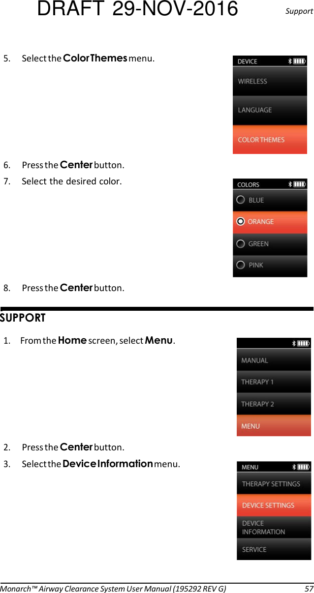 DRAFT 29-NOV-2016  Support  5. Select the !.menu.   6. Press the button. 7. Select the desired color.   8. Press the button.   $$ 1. From the ).screen, select .   2. Press the button. 3. Select the #.menu.           Monarch™ Airway Clearance System User Manual (195292 REV G)  57 