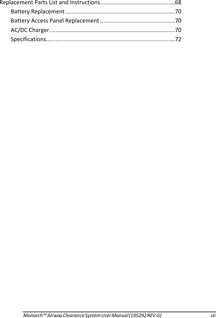     Replacement Parts List and Instructions ...............................................68 Battery Replacement .....................................................................70 Battery Access Panel Replacement ...............................................70 AC/DC Charger ...............................................................................70 Specifications.................................................................................72                                     Monarch™ Airway Clearance System User Manual (195292 REV G)  vii 