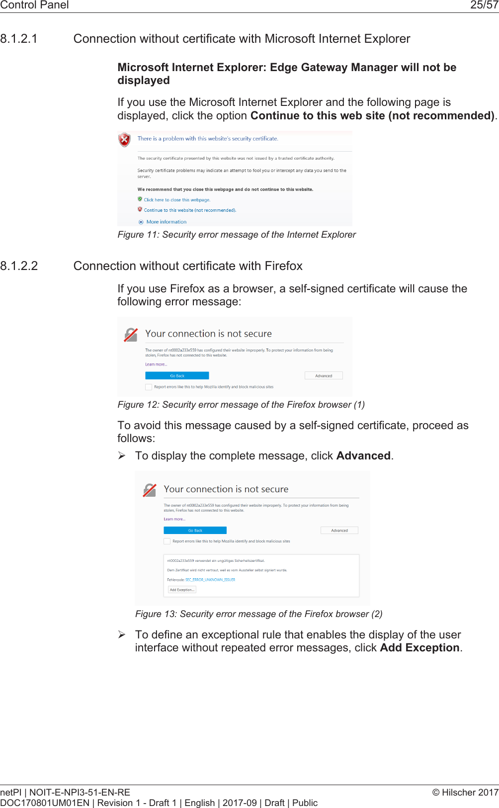 Control Panel 25/578.1.2.1 Connection without certificate with Microsoft Internet ExplorerMicrosoft Internet Explorer: Edge Gateway Manager will not bedisplayedIf you use the Microsoft Internet Explorer and the following page isdisplayed, click the option Continue to this web site (not recommended).Figure11: Security error message of the Internet Explorer8.1.2.2 Connection without certificate with FirefoxIf you use Firefox as a browser, a self-signed certificate will cause thefollowing error message:Figure12: Security error message of the Firefox browser (1)To avoid this message caused by a self-signed certificate, proceed asfollows:&Oslash;To display the complete message, click Advanced.Figure13: Security error message of the Firefox browser (2)&Oslash;To define an exceptional rule that enables the display of the userinterface without repeated error messages, click Add Exception.netPI | NOIT-E-NPI3-51-EN-REDOC170801UM01EN | Revision 1 - Draft 1 | English | 2017-09 | Draft | Public&copy; Hilscher 2017