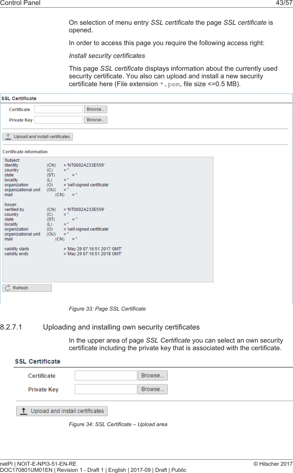 Control Panel 43/57On selection of menu entry SSL certificate the page SSL certificate isopened.In order to access this page you require the following access right:Install security certificatesThis page SSL certificate displays information about the currently usedsecurity certificate. You also can upload and install a new securitycertificate here (File extension *.pem, file size <=0.5 MB).Figure33: Page SSL Certificate8.2.7.1 Uploading and installing own security certificatesIn the upper area of page SSL Certificate you can select an own securitycertificate including the private key that is associated with the certificate.Figure34: SSL Certificate &ndash; Upload areanetPI | NOIT-E-NPI3-51-EN-REDOC170801UM01EN | Revision 1 - Draft 1 | English | 2017-09 | Draft | Public&copy; Hilscher 2017