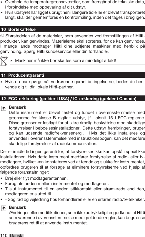 110 Dansk▶Overhold de temperaturgrænseværdier, som fremgår af de tekniske data,i forbindelse med opbevaring af dit udstyr.▶Hvis udstyret har ligget ubrugt hen i længere tid eller er blevet transporteretlangt, skal der gennemføres en kontrolmåling, inden det tages i brug igen.10 BortskaffelseStørstedelen af de materialer, som anvendes ved fremstillingen af Hilti-produkter, kan genvindes. Materialerne skal sorteres, før de kan genvindes.I mange lande modtager Hilti dine udtjente maskiner med henblik pågenvinding. Spørg Hilti kundeservice eller din forhandler.▶Maskiner må ikke bortskaffes som almindeligt affald!11 Producentgaranti▶Hvis du har spørgsmål vedrørende garantibetingelserne, bedes du hen-vende dig til din lokale Hilti-partner.12 FCC-erklæring (gælder i USA) / IC-erklæring (gælder i Canada)BemærkDette instrument er blevet testet og fundet i overensstemmelse medgrænserne for klasse B digitalt udstyr, jf. afsnit 15 i FCC-reglerne.Disse grænser er fastlagt for at sikre rimelig beskyttelse mod skadeligeforstyrrelser i beboelsesinstallationer. Dette udstyr frembringer, brugerog kan udsende radiofrekvensenergi. Hvis det ikke installeres oganvendes i overensstemmelse med instruktionsbogen, kan det medføreskadelige forstyrrelser af radiokommunikation.Der er imidlertid ingen garanti for, at forstyrrelser ikke kan opstå i specifikkeinstallationer. Hvis dette instrument medfører forstyrrelse af radio- eller tv-modtagere, hvilket kan konstateres ved at tænde og slukke for instrumentet,opfordres brugeren til at forsøge at eliminere forstyrrelserne ved hjælp affølgende foranstaltninger:• Drej eller flyt modtagerantennen.• Forøg afstanden mellem instrumentet og modtageren.• Tilslut instrumentet til en anden stikkontakt eller strømkreds end den,modtageren er sluttet til.•  Søg råd og vejledning hos forhandleren eller en erfaren radio/tv-tekniker.BemærkÆndringer eller modifikationer, som ikke udtrykkeligt er godkendt af Hiltisom værende i overensstemmelse med gældende regler, kan begrænsebrugerens ret til at anvende instrumentet.