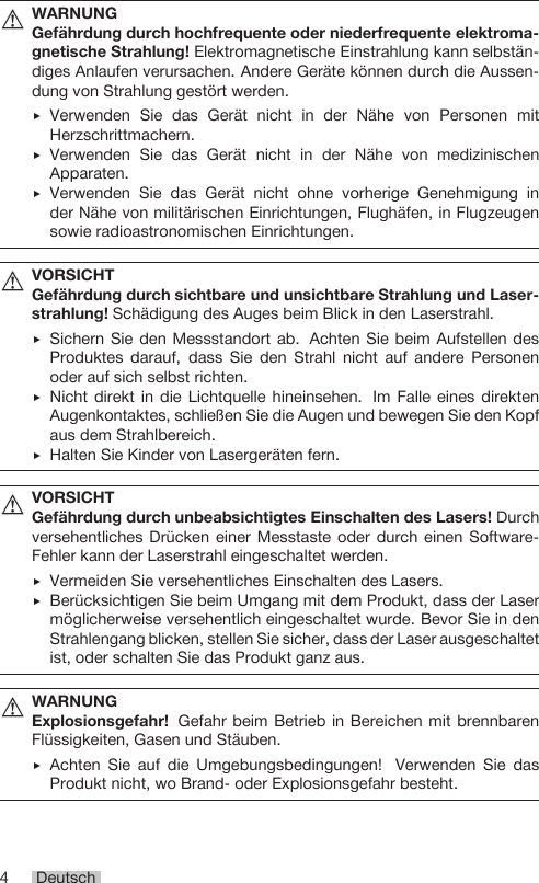 4 DeutschWARNUNGGefährdung durch hochfrequente oder niederfrequente elektroma-gnetische Strahlung! Elektromagnetische Einstrahlung kann selbstän-diges Anlaufen verursachen. Andere Geräte können durch die Aussen-dung von Strahlung gestört werden.▶Verwenden Sie das Gerät nicht in der Nähe von Personen mitHerzschrittmachern.▶Verwenden Sie das Gerät nicht in der Nähe von medizinischenApparaten.▶Verwenden Sie das Gerät nicht ohne vorherige Genehmigung inder Nähe von militärischen Einrichtungen, Flughäfen, in Flugzeugensowie radioastronomischen Einrichtungen.VORSICHTGefährdung durch sichtbare und unsichtbare Strahlung und Laser-strahlung! Schädigung des Auges beim Blick in den Laserstrahl.▶Sichern Sie den Messstandort ab. Achten Sie beim Aufstellen desProduktes darauf, dass Sie den Strahl nicht auf andere Personenoder auf sich selbst richten.▶Nicht direkt in die Lichtquelle hineinsehen. Im Falle eines direktenAugenkontaktes, schließen Sie die Augen und bewegen Sie den Kopfaus dem Strahlbereich.▶Halten Sie Kinder von Lasergeräten fern.VORSICHTGefährdung durch unbeabsichtigtes Einschalten des Lasers! Durchversehentliches Drücken einer Messtaste oder durch einen Software-Fehler kann der Laserstrahl eingeschaltet werden.▶Vermeiden Sie versehentliches Einschalten des Lasers.▶Berücksichtigen Sie beim Umgang mit dem Produkt, dass der Lasermöglicherweise versehentlich eingeschaltet wurde. Bevor Sie in denStrahlengang blicken, stellen Sie sicher, dass der Laser ausgeschaltetist, oder schalten Sie das Produkt ganz aus.WARNUNGExplosionsgefahr! Gefahr beim Betrieb in Bereichen mit brennbarenFlüssigkeiten, Gasen und Stäuben.▶Achten Sie auf die Umgebungsbedingungen! Verwenden Sie dasProdukt nicht, wo Brand- oder Explosionsgefahr besteht.