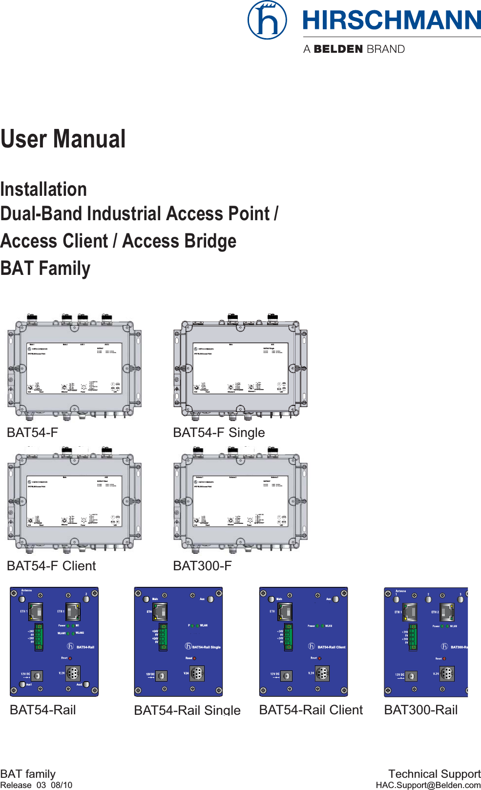 BAT familyRelease 03 08/10Technical SupportHAC.Support@Belden.comUser ManualInstallationDual-Band Industrial Access Point /Access Client / Access BridgeBAT Family BAT54-RailWLAN2WLAN1M1Aux1 Aux2BAT300-RaBAT54-Rail ClientAuxMainBAT54-FBAT54-RailBAT300-RailBAT54-Rail Client41231234PinTXRXN.C.GNDFunctionV.2 41234PinTD+RD+TD-RD-Function4123Ethernet4321512345Pin+24V DC0 V0 V+24V DCN.C.FunctionReset Power LEDMain 1 Main 2 AUX 1 AUX 2BAT54-FIP67 WLAN Access PointLS/DAPWLAN2WLAN1Uin : 24 VDCUin : 48 VDCCLASS 2CLASS 2Iin : 400 mAIin : 170 mA (PoE)41231234PinTXRXN.C.GNDFunctionV.2 4 Reset LEDMain  AUX BAT54-F ClientIP67 WLAN Access PointUin : 24 VDCUin : 48 VDCCLASS 2CLASS 2Iin : 420 mAIin : 170 mA (PoE)WLAN1234PinTD+RD+TD-RD-Function4123Ethernet4321512345Pin+24V DC0 V0 V+24V DCN.C.FunctionPowerLS/DAPNC 41231234PinTXRXN.C.GNDFunctionV.2 41234PinTD+RD+TD-RD-Function4123Ethernet4321512345Pin+24V DC0 V0 V+24V DCN.C.FunctionReset Power LEDAntenna 1 Antenna 2 Antenna 3BAT300-FIP67 WLAN Access PointLS/DAPUin : 24 VDCUin : 48 VDCCLASS 2CLASS 2Iin : 420 mAIin : 170 mA (PoE)WLANNCBAT54-F SingleBAT54-F Client BAT300-F41231234PinTXRXN.C.GNDFunctionV.2 41234PinTD+RD+TD-RD-Function4123Ethernet 2Reset LEDMain  AUX BAT54-F SingleIP67 WLAN Access PointUin : 24 VDCUin : 48 VDCCLASS 2CLASS 2Iin : 420 mAIin : 170 mA (PoE)1234PinTD+RD+TD-RD-Function4123Ethernet 1WLANPLS/DA2LS/DA1xBAT54-Rail SingleMain AuxResetV.2412V DC+24V0V+24V0VETHWLANPBAT54-Rail Single