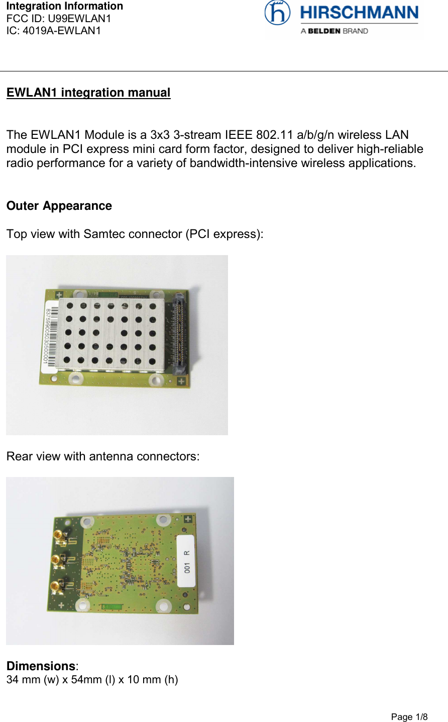 Integration Information  FCC ID: U99EWLAN1 IC: 4019A-EWLAN1     Page 1/8  EWLAN1 integration manual  The EWLAN1 Module is a 3x3 3-stream IEEE 802.11 a/b/g/n wireless LAN module in PCI express mini card form factor, designed to deliver high-reliable radio performance for a variety of bandwidth-intensive wireless applications.   Outer Appearance Top view with Samtec connector (PCI express):  Rear view with antenna connectors:  Dimensions:  34 mm (w) x 54mm (l) x 10 mm (h) 