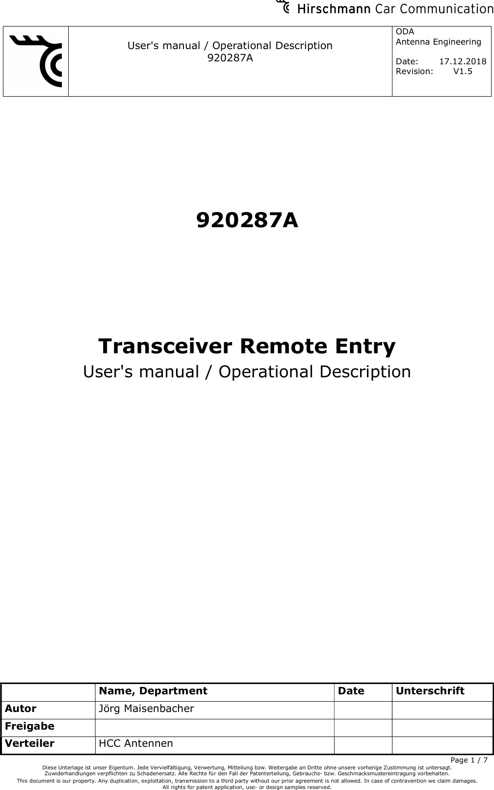     User&apos;s manual / Operational Description 920287A ODA  Antenna Engineering  Date:  17.12.2018 Revision: V1.5         Name, Department  Date  Unterschrift Autor Jörg Maisenbacher     Freigabe       Verteiler  HCC Antennen      Page 1 / 7 Diese Unterlage ist unser Eigentum. Jede Vervielfältigung, Verwertung, Mitteilung bzw. Weitergabe an Dritte ohne unsere vorherige Zustimmung ist untersagt. Zuwiderhandlungen verpflichten zu Schadenersatz. Alle Rechte für den Fall der Patenterteilung, Gebrauchs- bzw. Geschmacksmustereintragung vorbehalten.  This document is our property. Any duplication, exploitation, transmission to a third party without our prior agreement is not allowed. In case of contravention we claim damages.  All rights for patent application, use- or design samples reserved.   920287A Transceiver Remote Entry User&apos;s manual / Operational Description   