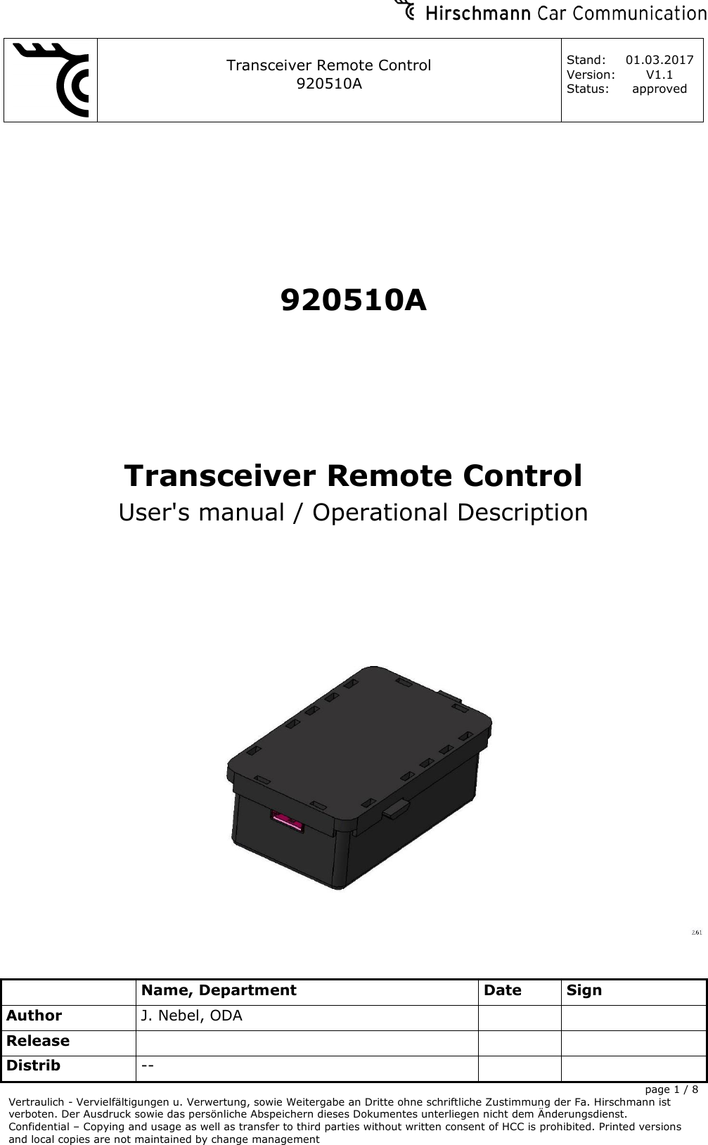     Transceiver Remote Control   920510A  Stand: 01.03.2017 Version: V1.1 Status: approved    Name, Department Date Sign Author  : J. Nebel, ODA   Release    Distrib --    page 1 / 8 Vertraulich - Vervielfältigungen u. Verwertung, sowie Weitergabe an Dritte ohne schriftliche Zustimmung der Fa. Hirschmann ist verboten. Der Ausdruck sowie das persönliche Abspeichern dieses Dokumentes unterliegen nicht dem Änderungsdienst. Confidential – Copying and usage as well as transfer to third parties without written consent of HCC is prohibited. Printed versions and local copies are not maintained by change management  920510A Transceiver Remote Control User&apos;s manual / Operational Description   