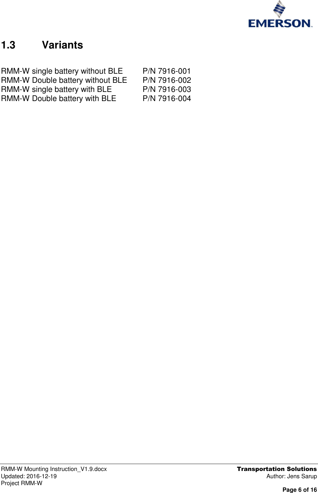  RMM-W Mounting Instruction_V1.9.docx  Transportation Solutions Updated: 2016-12-19  Author: Jens Sarup Project RMM-W  Page 6 of 16  1.3  Variants  RMM-W single battery without BLE   P/N 7916-001 RMM-W Double battery without BLE   P/N 7916-002 RMM-W single battery with BLE     P/N 7916-003 RMM-W Double battery with BLE    P/N 7916-004    