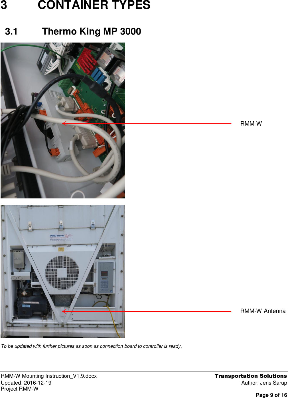  RMM-W Mounting Instruction_V1.9.docx  Transportation Solutions Updated: 2016-12-19  Author: Jens Sarup Project RMM-W  Page 9 of 16 3  CONTAINER TYPES 3.1  Thermo King MP 3000     To be updated with further pictures as soon as connection board to controller is ready. RMM-W Antenna RMM-W  