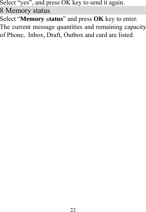  22Select “yes”, and press OK key to send it again. 8 Memory status                               Select “Memory status” and press OK key to enter. The current message quantities and remaining capacity of Phone, Inbox, Draft, Outbox and card are listed.    