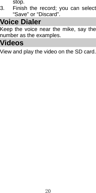  20stop. 3.  Finish the record; you can select “Save” or “Discard”. Voice Dialer                   Keep the voice near the mike, say the number as the examples. Videos                        View and play the video on the SD card. 
