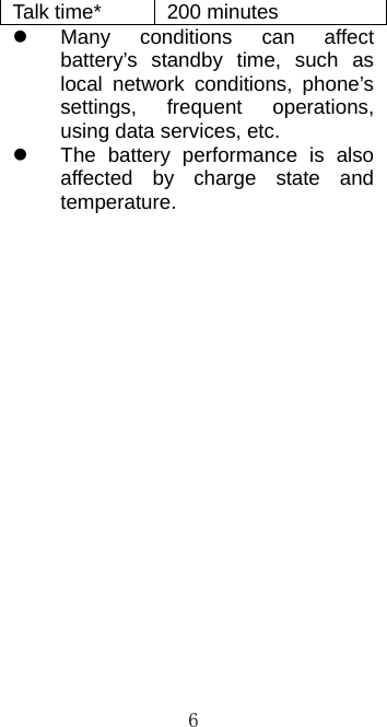  6Talk time*  200 minutes  Many conditions can affect battery’s standby time, such as local network conditions, phone’s settings, frequent operations, using data services, etc.   The battery performance is also affected by charge state and temperature.   