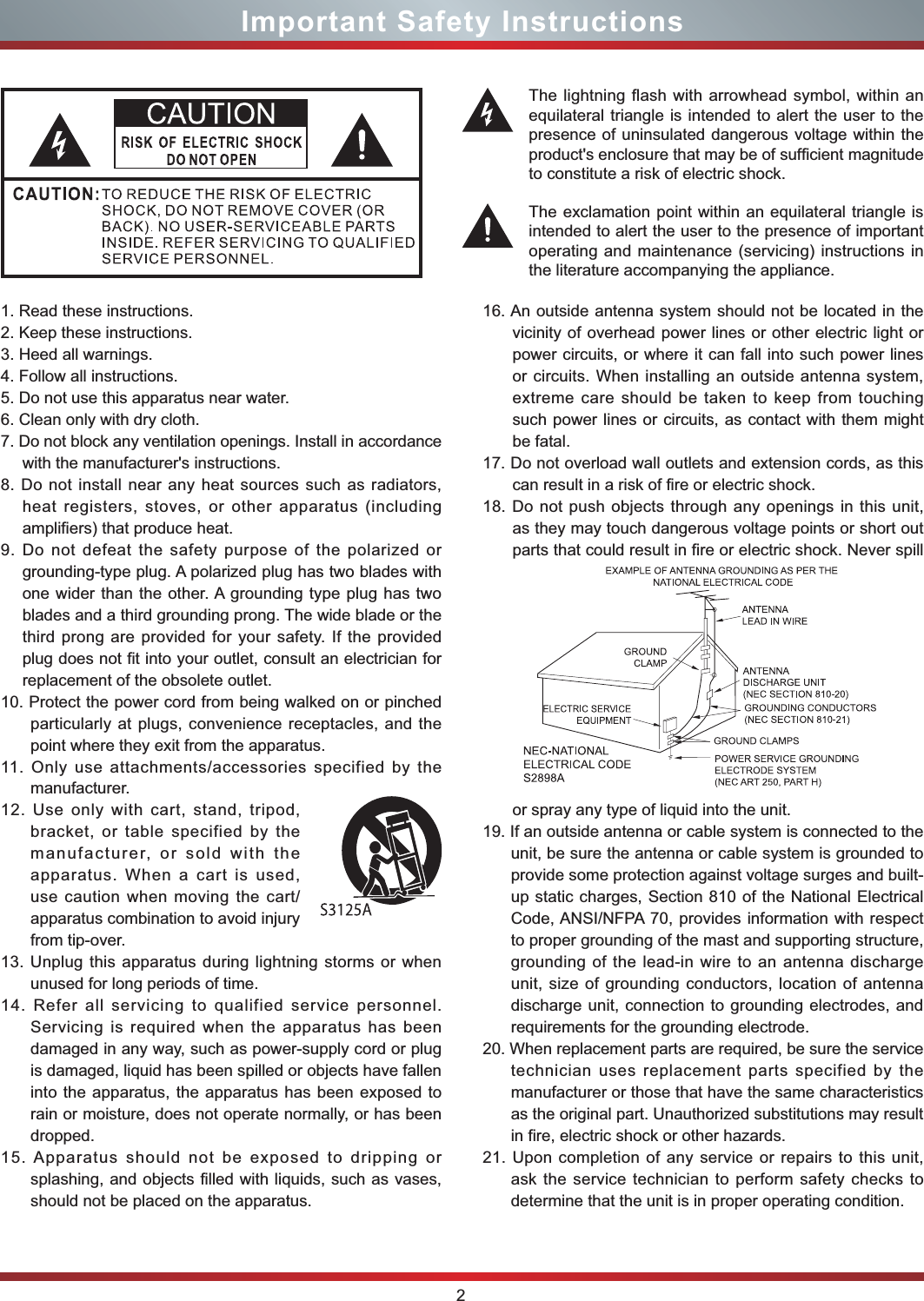 2Important Safety Instructions1. Read these instructions.2. Keep these instructions. 3. Heed all warnings.4. Follow all instructions.5. Do not use this apparatus near water.6. Clean only with dry cloth.7. Do not block any ventilation openings. Install in accordance with the manufacturer&apos;s instructions.8. Do not install near any heat sources such as radiators, heat registers, stoves, or other apparatus (including amplifiers) that produce heat.9. Do not defeat the safety purpose of the polarized or grounding-type plug. A polarized plug has two blades with one wider than the other. A grounding type plug has two blades and a third grounding prong. The wide blade or the third prong are provided for your safety. If the provided plug does not fit into your outlet, consult an electrician for replacement of the obsolete outlet.10. Protect the power cord from being walked on or pinched particularly at plugs, convenience receptacles, and the point where they exit from the apparatus.11. Only use attachments/accessories specified by the manufacturer.12. Use only with cart, stand, tripod, bracket, or table specified by the manufacturer, or sold with the apparatus. When a cart is used, use caution when moving the cart/apparatus combination to avoid injury from tip-over.13. Unplug this apparatus during lightning storms or when unused for long periods of time.14. Refer all servicing to qualified service personnel.   Servicing is required when the apparatus has been damaged in any way, such as power-supply cord or plug is damaged, liquid has been spilled or objects have fallen into the apparatus, the apparatus has been exposed to rain or moisture, does not operate normally, or has been dropped.15. Apparatus should not be exposed to dripping or splashing, and objects filled with liquids, such as vases, should not be placed on the apparatus.16. An outside antenna system should not be located in the vicinity of overhead power lines or other electric light or power circuits, or where it can fall into such power lines or circuits. When installing an outside antenna system, extreme care should be taken to keep from touching such power lines or circuits, as contact with them might be fatal.17. Do not overload wall outlets and extension cords, as this can result in a risk of fire or electric shock.18. Do not push objects through any openings in this unit, as they may touch dangerous voltage points or short out parts that could result in fire or electric shock. Never spill or spray any type of liquid into the unit.19. If an outside antenna or cable system is connected to the unit, be sure the antenna or cable system is grounded to provide some protection against voltage surges and built-up static charges, Section 810 of the National Electrical Code, ANSI/NFPA 70, provides information with respect to proper grounding of the mast and supporting structure, grounding of the lead-in wire to an antenna discharge unit, size of grounding conductors, location of antenna discharge unit, connection to grounding electrodes, and requirements for the grounding electrode.20. When replacement parts are required, be sure the service technician uses replacement parts specified by the manufacturer or those that have the same characteristics as the original part. Unauthorized substitutions may result in fire, electric shock or other hazards.21. Upon completion of any service or repairs to this unit, ask the service technician to perform safety checks to determine that the unit is in proper operating condition.The lightning flash with arrowhead symbol, within an equilateral triangle is intended to alert the user to the presence of uninsulated dangerous voltage within the SURGXFWVHQFORVXUHWKDWPD\EHRIVXI¿FLHQWPDJQLWXGHto constitute a risk of electric shock.The exclamation point within an equilateral triangle is intended to alert the user to the presence of important operating and maintenance (servicing) instructions in the literature accompanying the appliance.