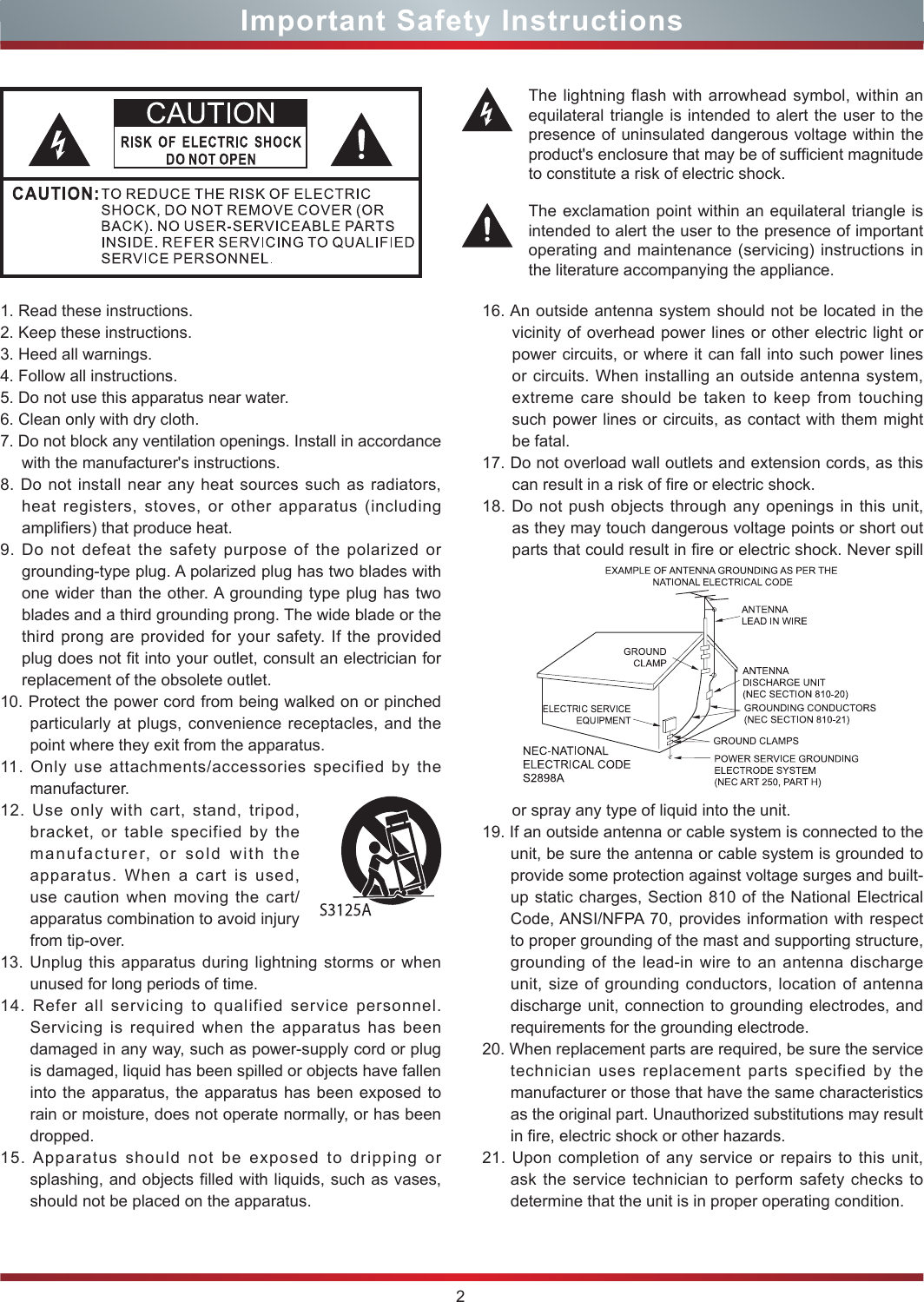 2Important Safety Instructions1. Read these instructions.2. Keep these instructions. 3. Heed all warnings.4. Follow all instructions.5. Do not use this apparatus near water.6. Clean only with dry cloth.7. Do not block any ventilation openings. Install in accordance with the manufacturer&apos;s instructions.8. Do not install near any heat sources such as radiators, heat registers, stoves, or other apparatus (including amplifiers) that produce heat.9. Do not defeat the safety purpose of the polarized or grounding-type plug. A polarized plug has two blades with one wider than the other. A grounding type plug has two blades and a third grounding prong. The wide blade or the third prong are provided for your safety. If the provided plug does not fit into your outlet, consult an electrician for replacement of the obsolete outlet.10. Protect the power cord from being walked on or pinched particularly at plugs, convenience receptacles, and the point where they exit from the apparatus.11. Only use attachments/accessories specified by the manufacturer.12. Use only with cart, stand, tripod, bracket, or table specified by the manufacturer, or sold with the apparatus. When a cart is used, use caution when moving the cart/apparatus combination to avoid injury from tip-over.13. Unplug this apparatus during lightning storms or when unused for long periods of time.14. Refer all servicing to qualified service personnel.   Servicing is required when the apparatus has been damaged in any way, such as power-supply cord or plug is damaged, liquid has been spilled or objects have fallen into the apparatus, the apparatus has been exposed to rain or moisture, does not operate normally, or has been dropped.15. Apparatus should not be exposed to dripping or splashing, and objects filled with liquids, such as vases, should not be placed on the apparatus.16. An outside antenna system should not be located in the vicinity of overhead power lines or other electric light or power circuits, or where it can fall into such power lines or circuits. When installing an outside antenna system, extreme care should be taken to keep from touching such power lines or circuits, as contact with them might be fatal.17. Do not overload wall outlets and extension cords, as this can result in a risk of fire or electric shock.18. Do not push objects through any openings in this unit, as they may touch dangerous voltage points or short out parts that could result in fire or electric shock. Never spill or spray any type of liquid into the unit.19. If an outside antenna or cable system is connected to the unit, be sure the antenna or cable system is grounded to provide some protection against voltage surges and built-up static charges, Section 810 of the National Electrical Code, ANSI/NFPA 70, provides information with respect to proper grounding of the mast and supporting structure, grounding of the lead-in wire to an antenna discharge unit, size of grounding conductors, location of antenna discharge unit, connection to grounding electrodes, and requirements for the grounding electrode.20. When replacement parts are required, be sure the service technician uses replacement parts specified by the manufacturer or those that have the same characteristics as the original part. Unauthorized substitutions may result in fire, electric shock or other hazards.21. Upon completion of any service or repairs to this unit, ask the service technician to perform safety checks to determine that the unit is in proper operating condition.The lightning flash with arrowhead symbol, within an equilateral triangle is intended to alert the user to the presence of uninsulated dangerous voltage within the product&apos;s enclosure that may be of sufcient magnitude to constitute a risk of electric shock.The exclamation point within an equilateral triangle is intended to alert the user to the presence of important operating and maintenance (servicing) instructions in the literature accompanying the appliance.